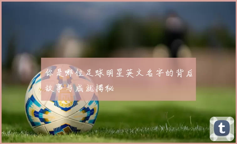 你是哪位足球明星英文名字的背后故事与成就揭秘