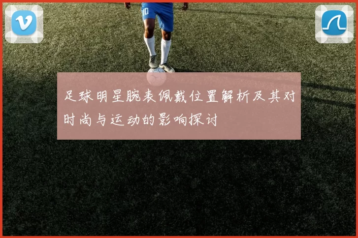 足球明星腕表佩戴位置解析及其对时尚与运动的影响探讨
