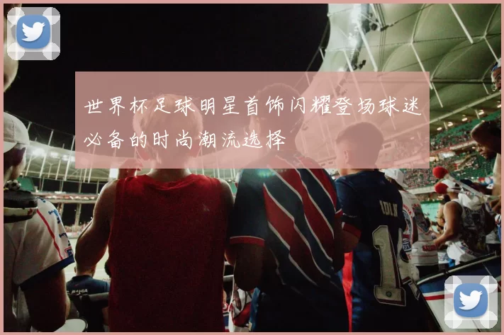 世界杯足球明星首饰闪耀登场球迷必备的时尚潮流选择