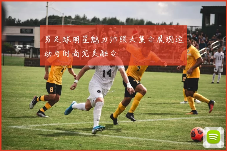 男足球明星魅力帅照大集合展现运动与时尚完美融合