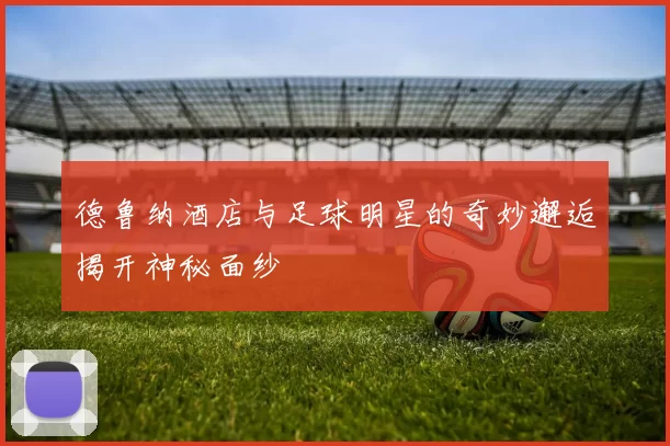 德鲁纳酒店与足球明星的奇妙邂逅揭开神秘面纱