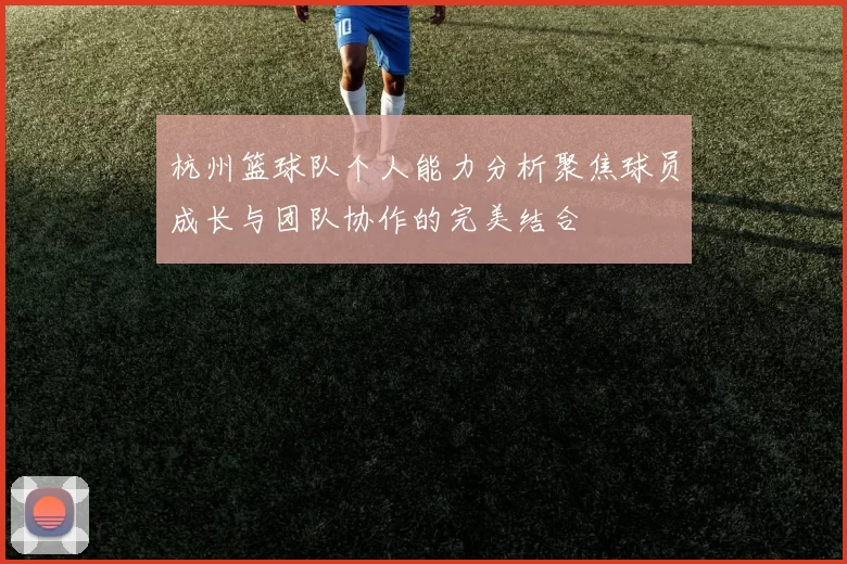 杭州篮球队个人能力分析聚焦球员成长与团队协作的完美结合