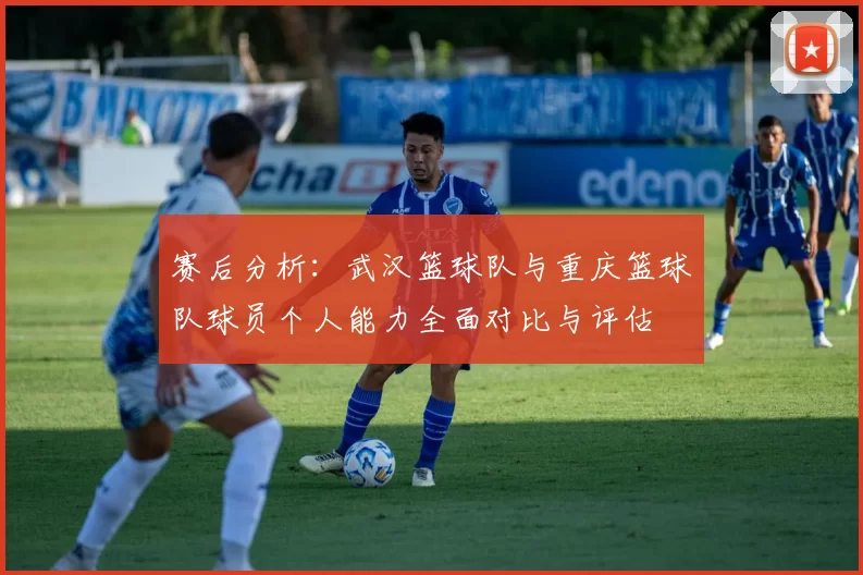 赛后分析：武汉篮球队与重庆篮球队球员个人能力全面对比与评估