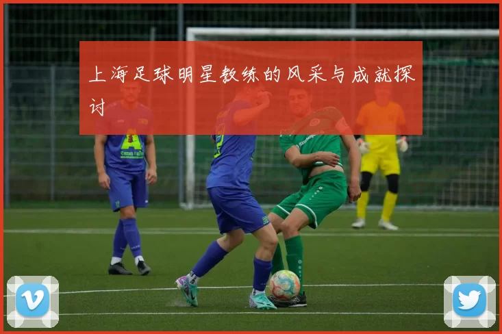 上海足球明星教练的风采与成就探讨