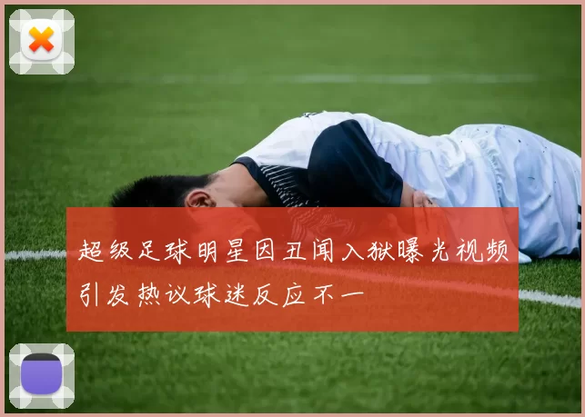 超级足球明星因丑闻入狱曝光视频引发热议球迷反应不一
