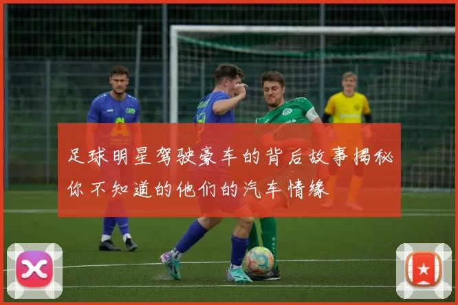 足球明星驾驶豪车的背后故事揭秘你不知道的他们的汽车情缘