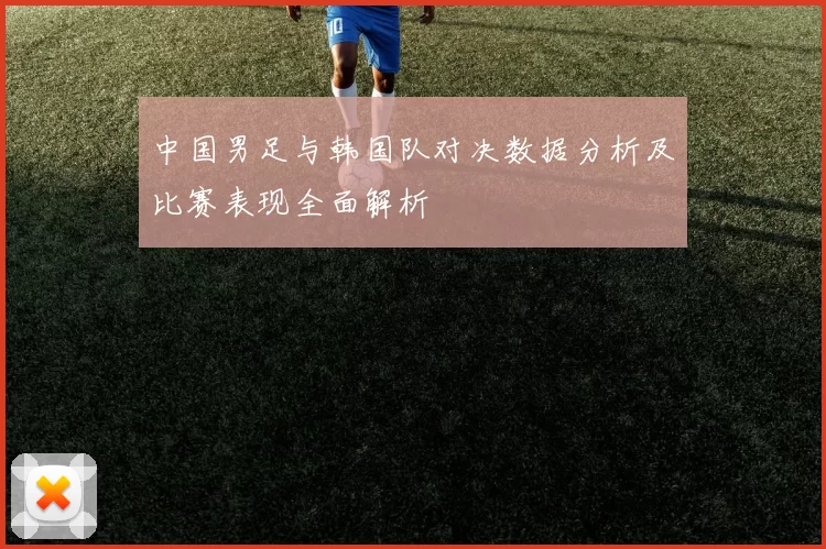 中国男足与韩国队对决数据分析及比赛表现全面解析