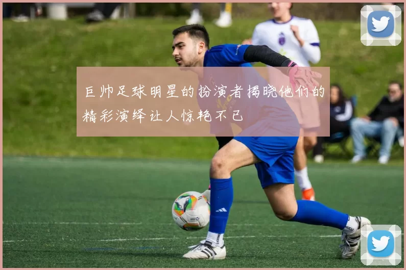 巨帅足球明星的扮演者揭晓他们的精彩演绎让人惊艳不已