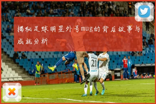 揭秘足球明星外号mug的背后故事与成就分析