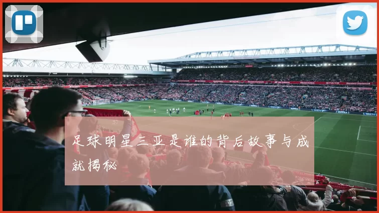 足球明星三亚是谁的背后故事与成就揭秘
