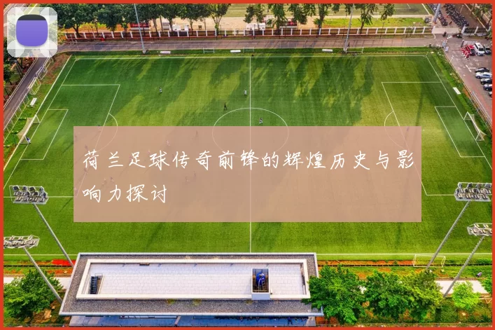 荷兰足球传奇前锋的辉煌历史与影响力探讨