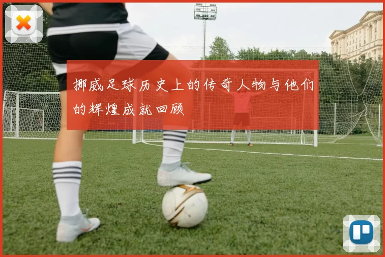 挪威足球历史上的传奇人物与他们的辉煌成就回顾