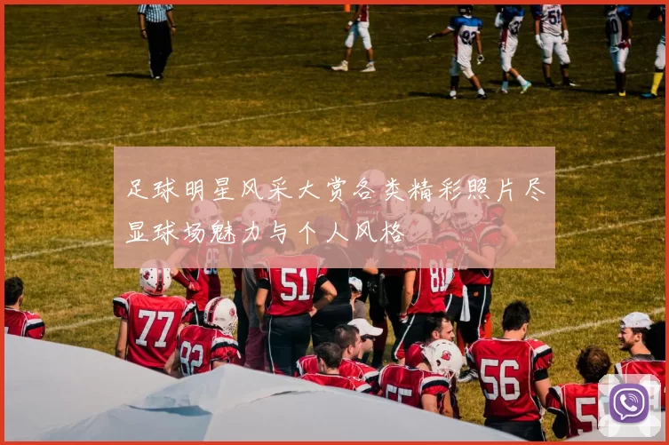 足球明星风采大赏各类精彩照片尽显球场魅力与个人风格