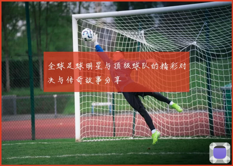 全球足球明星与顶级球队的精彩对决与传奇故事分享