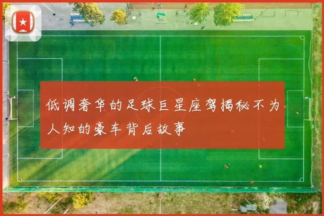 低调奢华的足球巨星座驾揭秘不为人知的豪车背后故事