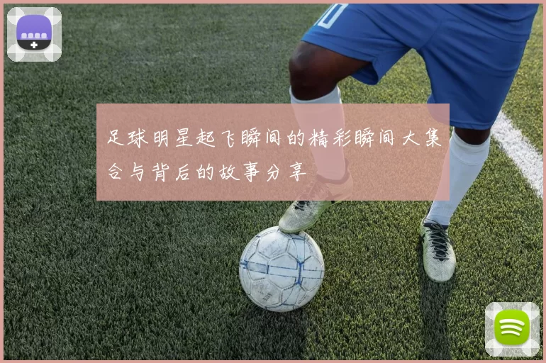 足球明星起飞瞬间的精彩瞬间大集合与背后的故事分享