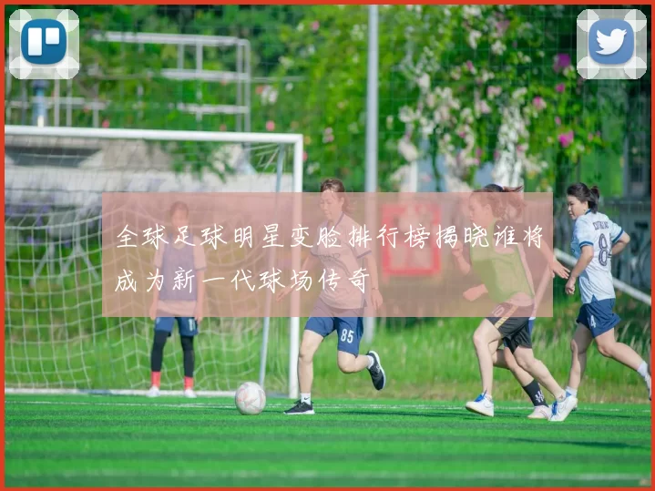 全球足球明星变脸排行榜揭晓谁将成为新一代球场传奇