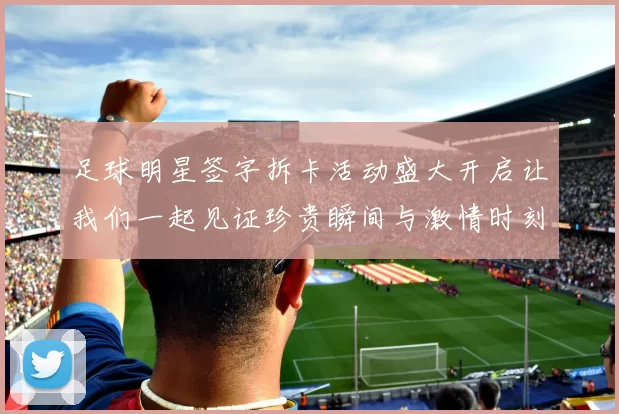 足球明星签字拆卡活动盛大开启让我们一起见证珍贵瞬间与激情时刻
