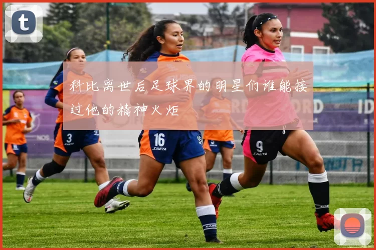 科比离世后足球界的明星们谁能接过他的精神火炬