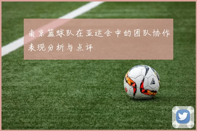 南京篮球队在亚运会中的团队协作表现分析与点评