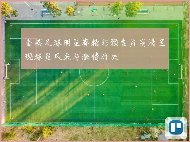 香港足球明星赛精彩预告片高清呈现球星风采与激情对决