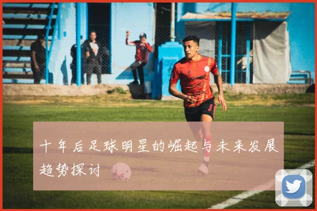 十年后足球明星的崛起与未来发展趋势探讨