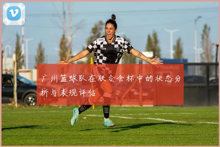 广州篮球队在联合会杯中的状态分析与表现评估