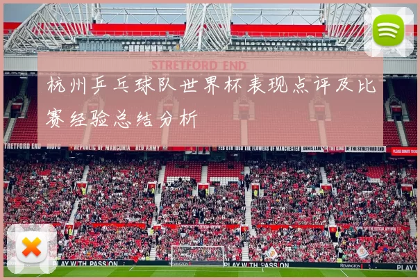 杭州乒乓球队世界杯表现点评及比赛经验总结分析