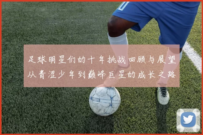 足球明星们的十年挑战回顾与展望从青涩少年到巅峰巨星的成长之路