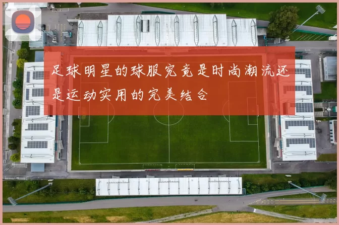 足球明星的球服究竟是时尚潮流还是运动实用的完美结合