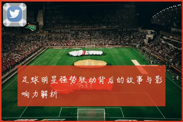 足球明星强势联动背后的故事与影响力解析