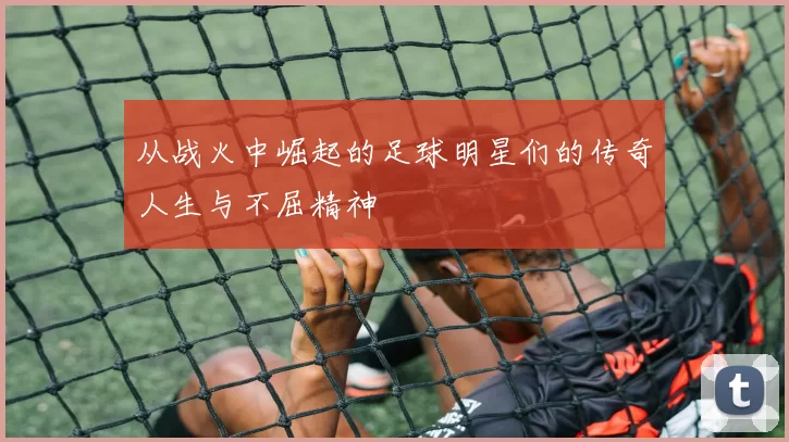 从战火中崛起的足球明星们的传奇人生与不屈精神