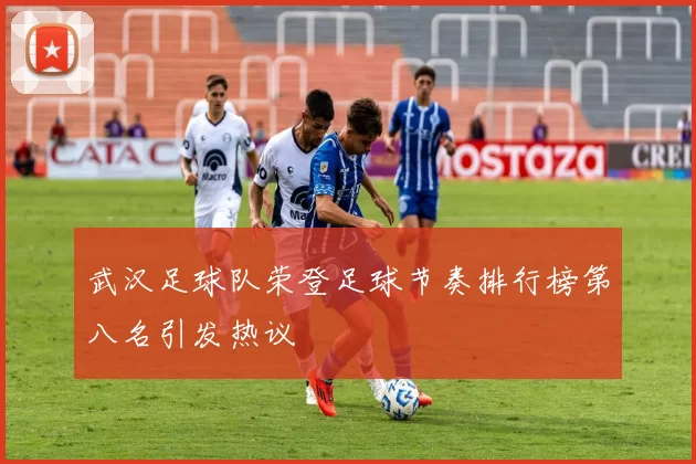 武汉足球队荣登足球节奏排行榜第八名引发热议