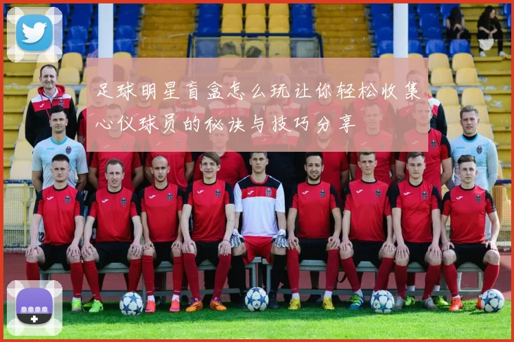 足球明星盲盒怎么玩让你轻松收集心仪球员的秘诀与技巧分享