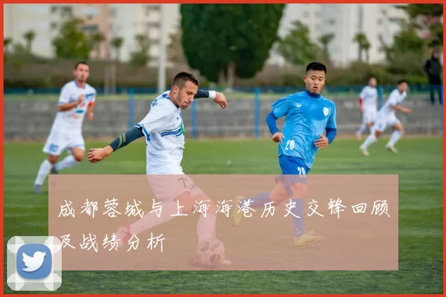 成都蓉城与上海海港历史交锋回顾及战绩分析
