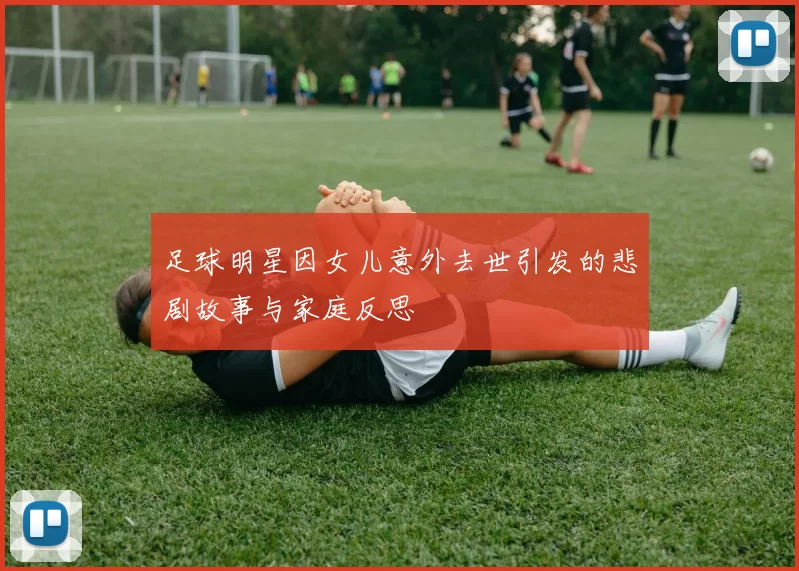 足球明星因女儿意外去世引发的悲剧故事与家庭反思