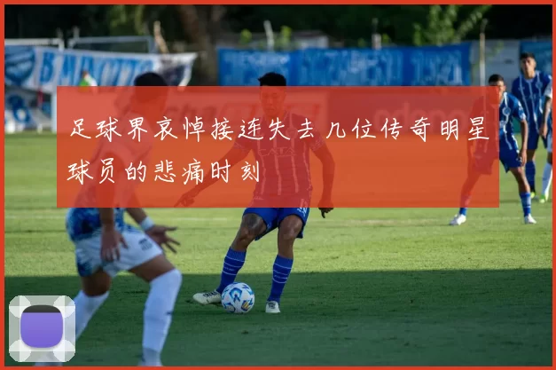 足球界哀悼接连失去几位传奇明星球员的悲痛时刻