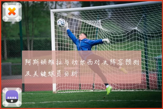 阿斯顿维拉与切尔西对决阵容预测及关键球员分析