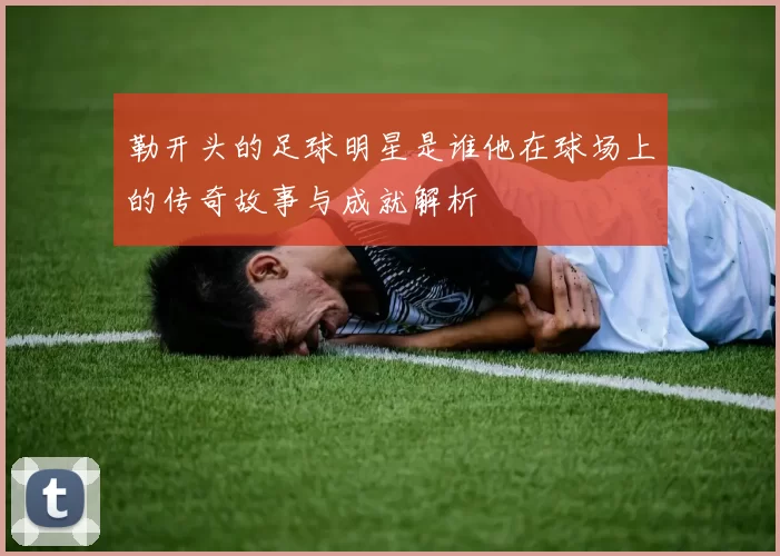 勒开头的足球明星是谁他在球场上的传奇故事与成就解析