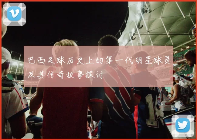 巴西足球历史上的第一代明星球员及其传奇故事探讨