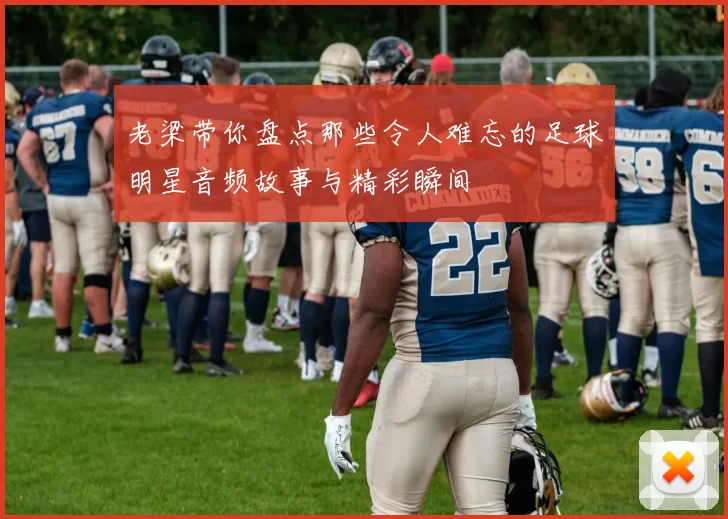 老梁带你盘点那些令人难忘的足球明星音频故事与精彩瞬间