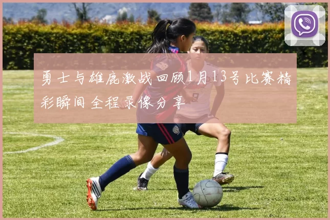 勇士与雄鹿激战回顾1月13号比赛精彩瞬间全程录像分享