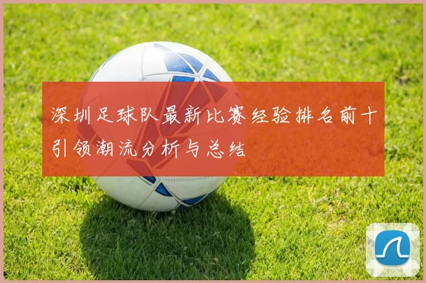 深圳足球队最新比赛经验排名前十引领潮流分析与总结