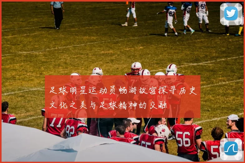 足球明星运动员畅游故宫探寻历史文化之美与足球精神的交融