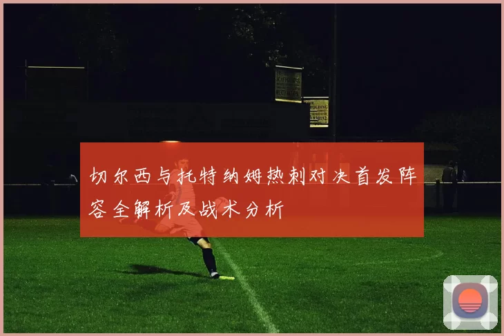 切尔西与托特纳姆热刺对决首发阵容全解析及战术分析