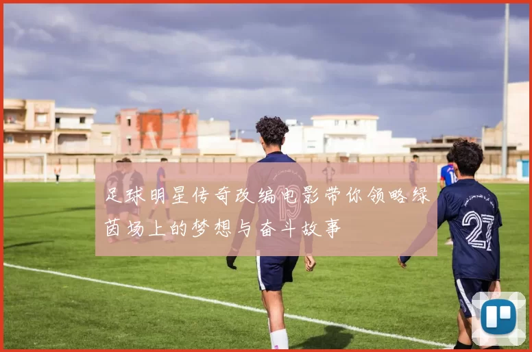 足球明星传奇改编电影带你领略绿茵场上的梦想与奋斗故事