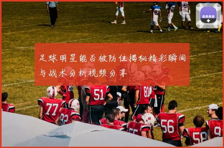 足球明星能否被防住揭秘精彩瞬间与战术分析视频分享