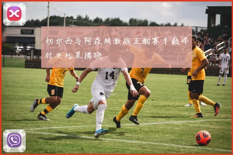 切尔西与阿森纳激战正酣赛季巅峰对决结果揭晓