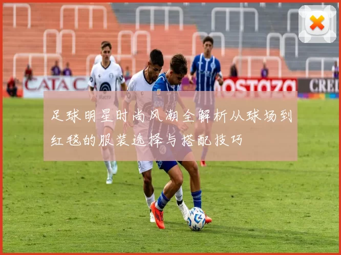 足球明星时尚风潮全解析从球场到红毯的服装选择与搭配技巧