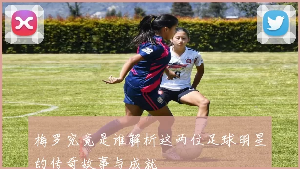 梅罗究竟是谁解析这两位足球明星的传奇故事与成就